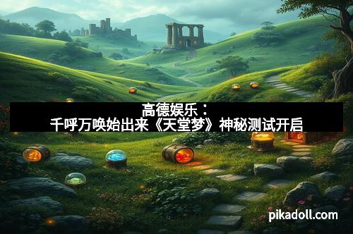 高德娱乐:千呼万唤始出来《天堂梦》神秘测试开启