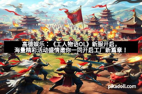 高德娱乐:《工人物语OL》新服开启,海量精彩活动盛情邀你一同开启工厂新篇章!