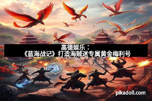 高德娱乐:《蓝海战记》打造海贼迷专属黄金梅利号